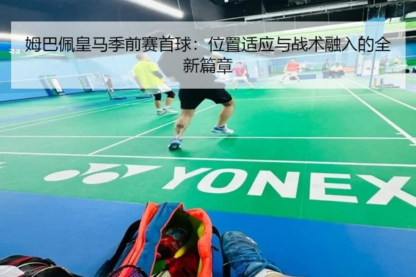姆巴佩皇马季前赛首球：位置适应与战术融入的全新篇章
