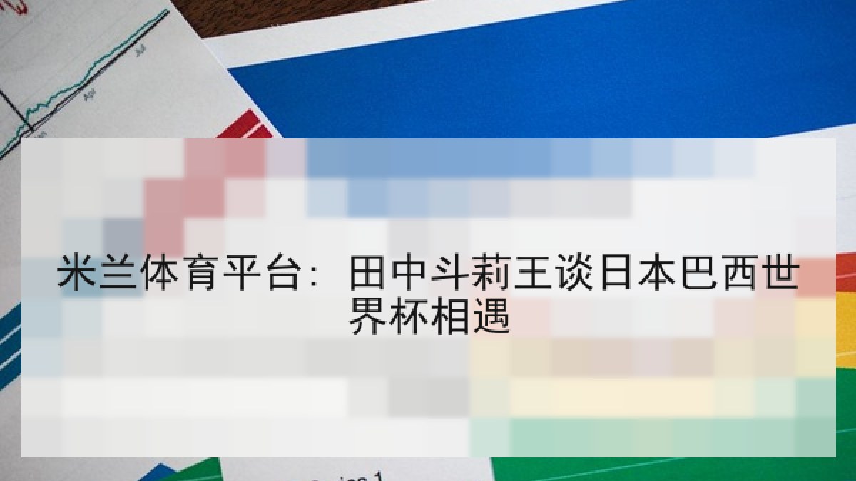 米兰体育平台: 田中斗莉王谈日本巴西世界杯相遇
