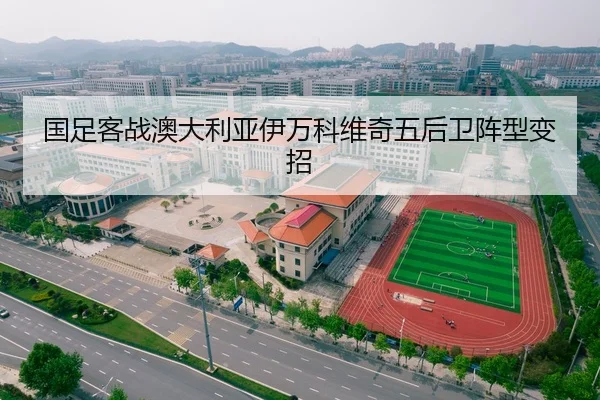 国足客战澳大利亚伊万科维奇五后卫阵型变招