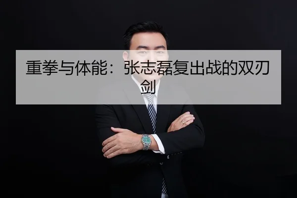 重拳与体能：张志磊复出战的双刃剑