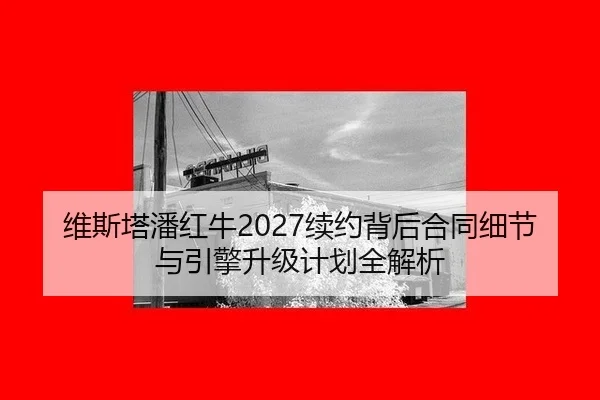 维斯塔潘红牛2027续约背后合同细节与引擎升级计划全解析