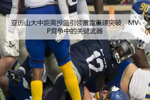 亚历山大中距离投篮引领雷霆重建突破，MVP竞争中的关键武器