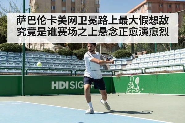 萨巴伦卡美网卫冕路上最大假想敌究竟是谁赛场之上悬念正愈演愈烈