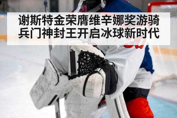 谢斯特金荣膺维辛娜奖游骑兵门神封王开启冰球新时代