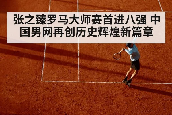 张之臻罗马大师赛首进八强 中国男网再创历史辉煌新篇章