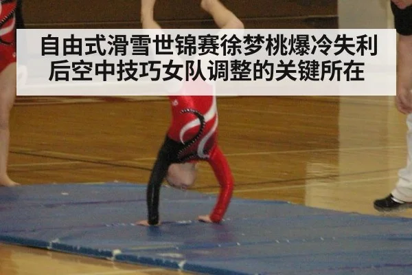 自由式滑雪世锦赛徐梦桃爆冷失利后空中技巧女队调整的关键所在