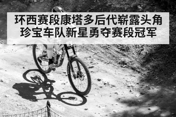 环西赛段康塔多后代崭露头角珍宝车队新星勇夺赛段冠军