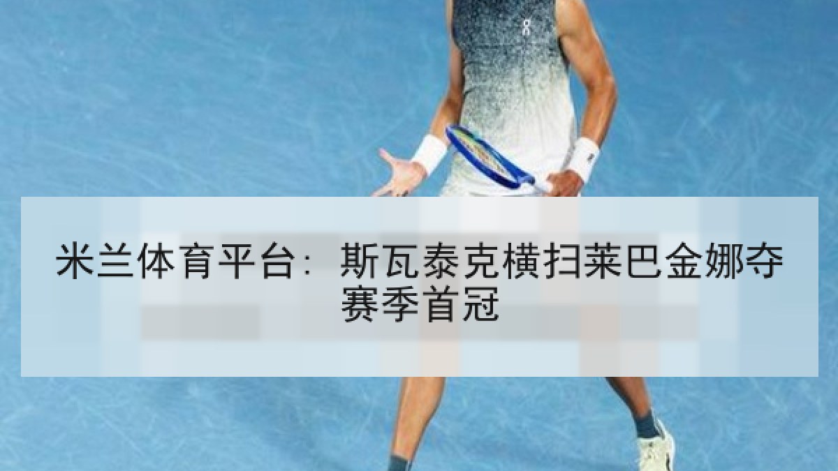 米兰体育平台: 斯瓦泰克横扫莱巴金娜夺赛季首冠