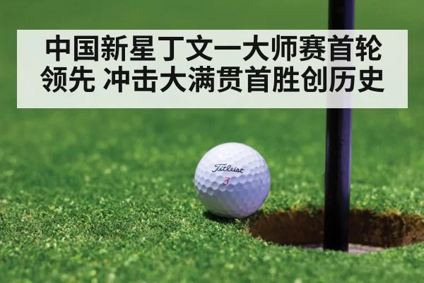 中国新星丁文一大师赛首轮领先 冲击大满贯首胜创历史