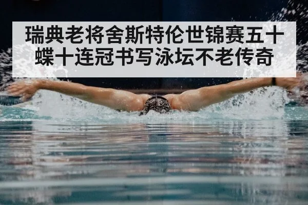 瑞典老将舍斯特伦世锦赛五十蝶十连冠书写泳坛不老传奇