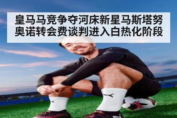 皇马马竞争夺河床新星马斯塔努奥诺转会费谈判进入白热化阶段