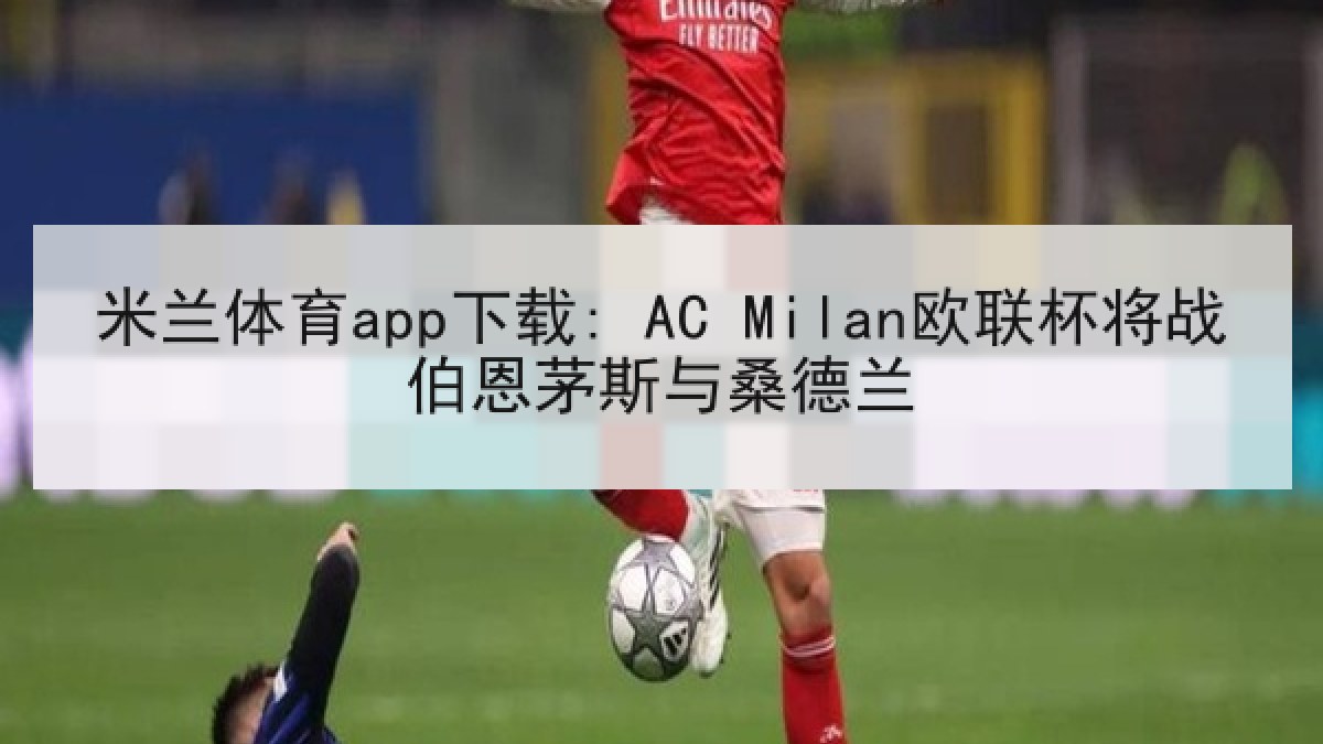 米兰体育app下载: AC Milan欧联杯将战伯恩茅斯与桑德兰 米兰体育app下载: AC Milan欧联杯将战伯恩茅斯与桑德兰