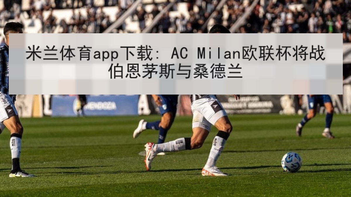 米兰体育app下载: AC Milan欧联杯将战伯恩茅斯与桑德兰 米兰体育app下载: AC Milan欧联杯将战伯恩茅斯与桑德兰