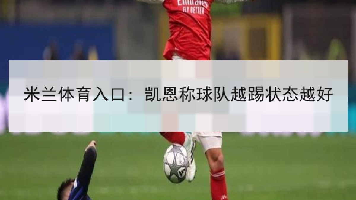 米兰体育入口: 凯恩称球队越踢状态越好 米兰体育入口: 凯恩称球队越踢状态越好
